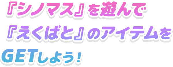 『シノマス』を遊んで 『えくばと』のアイテムをGETしよう！