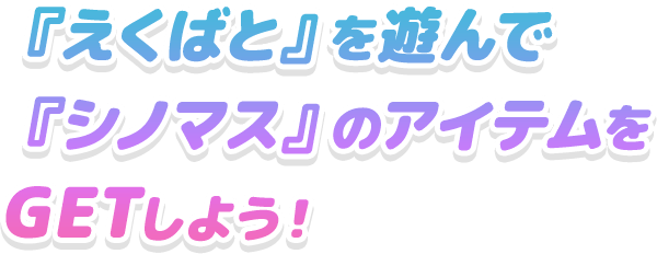 『えくばと』を遊んで 『シノマス』のアイテムをGETしよう！