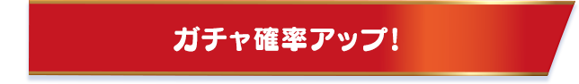 ガチャ確率アップ！