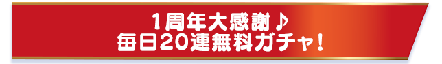 1周年大感謝♪毎日20連無料ガチャ！