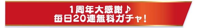 1周年大感謝♪毎日20連無料ガチャ！