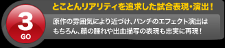 とことんリアリティを追求した試合表現・演出 原作の雰囲気により近づけ、パンチのエフェクト演出はもちろん、顔の腫れや出血描写の表現も忠実に再現