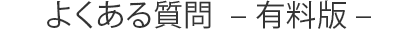 よくある質問 - 有料版 -