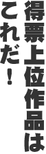 得票上位作品はこれだ!