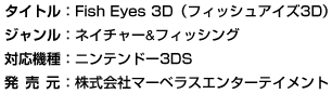 タイトル：Fish Eyes 3D（フィッシュアイズ3D）　ジャンル：ネイチャー＆フィッシング　対応機種：ニンテンドー3DS　発売元：株式会社マーベラスエンターテイメント