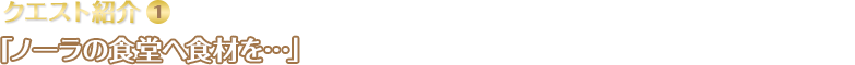 クエスト紹介(1)「ノーラの食堂へ食材を…」/ 食堂のノーラさんから「にがほうれんそう」が欲しいとのお願いがあり、ピエトロ王子は牧場で「にがほうれんそう」を育てます。ノーラさんに渡したらクエスト達成！！