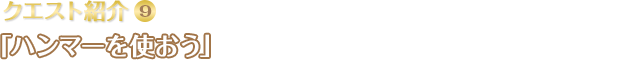 クエスト紹介(9) 「ハンマーを使おう」ランプリング集落に住むエミリアのお父さんから、ある場所での採掘を依頼されます。