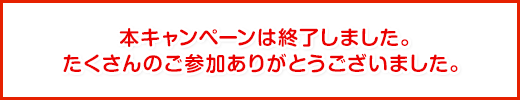 キャンペーンは終了いたしました。たくさんのご応募、ありがとうございました。