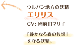 ウルバン地方の妖精　エリリス　CV: 國府田マリ子　「静かなる森の牧場」を守る妖精。