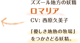 ズズール地方の妖精 / ロマリア / CV：西原久美子 / 「優しき地熱の牧場」をつかさどる妖精