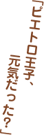 「ピエトロ王子、元気だった？」