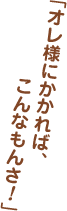 「オレ様にかかれば、こんなもんさ！」