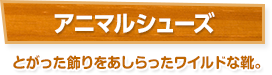 アニマルシューズ / とがった飾りをあしらったワイルドな靴。