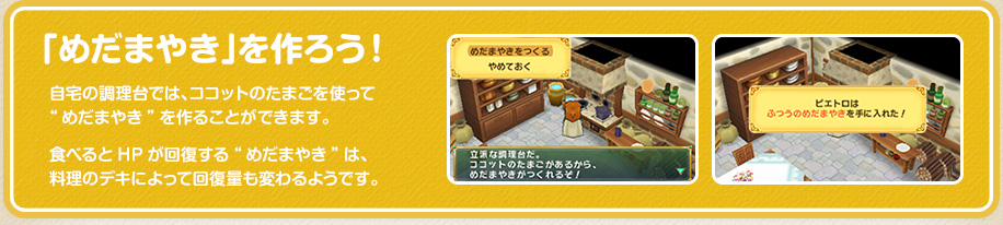 「めだまやき」を作ろう！ / 自宅の調理台では、ココットのたまごを使って“めだまやき”を作ることができます。食べるとHPが回復する“めだまやき”は、料理のデキによって回復量も変わるようです。