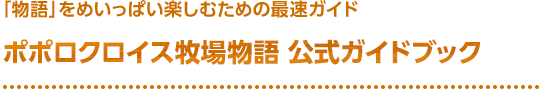 「物語」をめいっぱい楽しむための最速ガイド ポポロクロイス牧場物語 公式ガイドブック