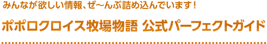 みんなが欲しい情報、ぜ～んぶ詰め込んでいます！ / ポポロクロイス牧場物語 公式パーフェクトガイド