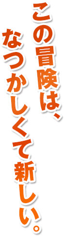 この冒険は、なつかしくて新しい。