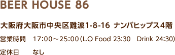 BEER HOUSE 86 / 大阪府大阪市中央区難波1-8-16 ナンバヒップス4階 / 営業時間　17：00～25：00（L.O Food 23：30　Drink 24：30）定休日 なし