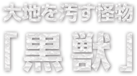 大地を汚す怪物「黒獣」