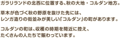 ガラリランドの北西に位置する、秋の大地・コルダン地方。草木が色づく秋の野原を抜けた先には、レンガ造りの街並みが美しい「コルダン」の町があります。コルダンの町は、収穫の時期を間近に控え、たくさんの人たちで賑わっています。