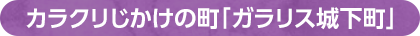 カラクリじかけの町「ガラリス城下町」