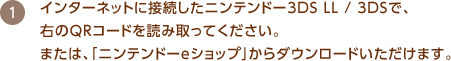 インターネットに接続したニンテンドー3DS LL / 3DSで、右のQRコードを読み取ってください。または、「ニンテンドーeショップ」からダウンロードいただけます。