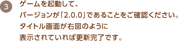 ゲームを起動して、バージョンが「2.0.0」であることをご確認ください。タイトル画面が右図のように表示されていれば更新完了です。