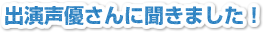 出演声優さんに聞きました！
