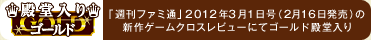 「週刊ファミ通」2012年3月1日号（2月16日発売）の新作ゲームクロスレビューにてゴールド殿堂入り