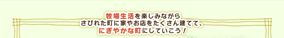 牧場生活を楽しみながらさびれた町に家やお店をたくさん建てて、にぎやかな町にしていこう！