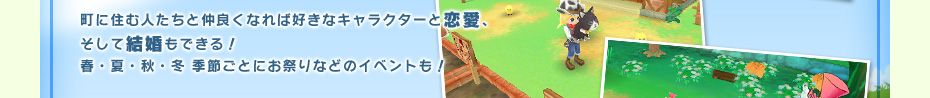 町に住む人たちと仲良くなれば好きなキャラクターと恋愛、そして結婚もできる！春・夏・秋・冬 季節ごとにお祭りなどのイベントも！