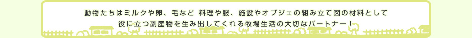 動物たちはミルクや卵、毛など 料理や服、施設やオブジェの組み立て図の材料として役に立つ副産物を生み出してくれる牧場生活の大切なパートナー！