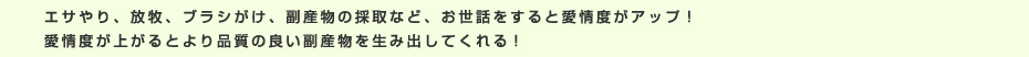 エサやり、放牧、ブラシがけ、副産物の採取など、お世話をすると愛情度がアップ！愛情度が上がるとより品質の良い副産物を生み出してくれる！