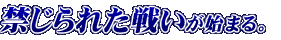 禁じられた戦いが始まる。