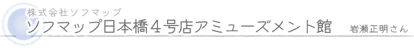 株式会社ソフマップ／ソフマップ日本橋4号店アミューズメント館／岩瀬正明さん