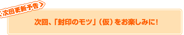 次回「封印のモツ（仮）」をお楽しみに！