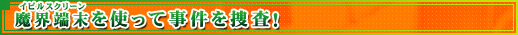 魔界端末を使って事件を捜査！