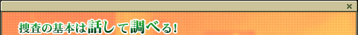 捜査の基本は話して調べる！