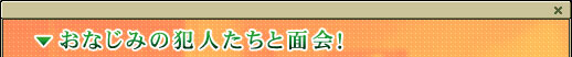 おなじみの犯人たちと面会！