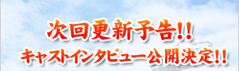 次回更新予告！！キャストインタビュー公開決定！！