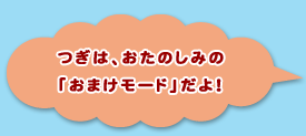 つぎは、おたのしみの「おまけモード」だよ！