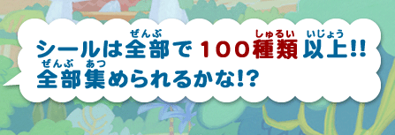 シールは全部で100種類以上！！
全部集められるかな？