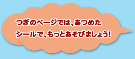 つぎのぺーじでは、あつめたシールで、もっとあそびましょう！