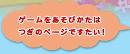 ゲームのあそびかたは
つぎのページですたい！