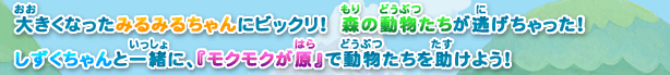 大きくなったみるみるちゃんにビックリ！森の動物たちが逃げちゃった！しずくちゃんと一緒に、『モクモクが原』で動物たちを助けよう！