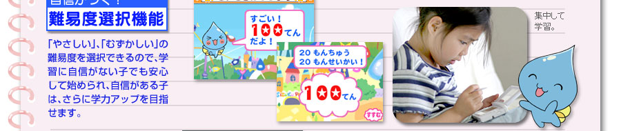 自信がつく！難易度選択機能　「やさしい」、「むずかしい」の難易度を選択できるので、学習に自信がない子でも安心して始められ、自信がある子は、さらに学力アップを目指せます。