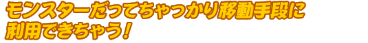 モンスターだってちゃっかり移動手段に利用できちゃう！