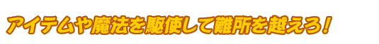 アイテムや魔法を駆使して難所を越えろ！