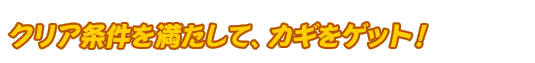 クリア条件を満たして、カギをゲット！