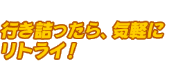 行き詰ったら、気軽にリトライ！
